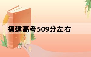福建高考509分左右报考大学都有哪些？（附带近三年高考大学录取名单）