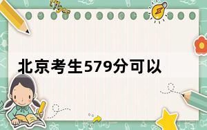 北京考生579分可以填报哪些高校名单？（附带2022-2024年579左右大学名单）