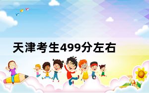 天津考生499分左右可以报考那些大学？（附近三年499分大学录取名单）