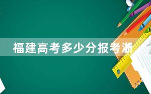 福建高考多少分报考浙江师范大学行知学院？附2022-2024年院校最低投档线