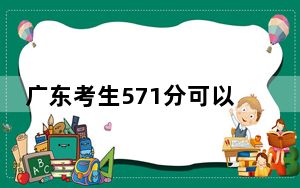 广东考生571分可以填报哪些高校名单？（附带2022-2024年571左右大学名单）