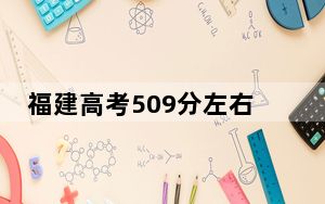 福建高考509分左右的可以报考的公办本科大学名单！（附带近三年509分大学录取名单）