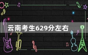 云南考生629分左右可以报考那些大学？（附带2022-2024年629左右高校名单）