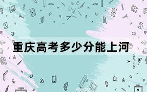 重庆高考多少分能上河海大学？2024年历史类录取分579分 物理类投档线592分