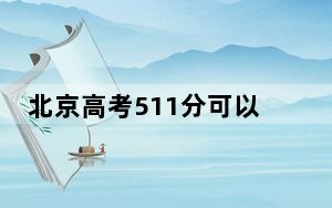 北京高考511分可以录取那些高校？ 2024年一共12所大学录取