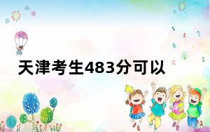 天津考生483分可以填报哪些公办本科高校名单？（供2025届高三考生参考）