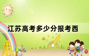江苏高考多少分报考西安海棠职业学院？2024年历史类录取分266分 物理类360分