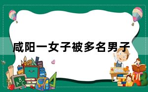 咸阳一女子被多名男子殴打 这到底是怎么回事？