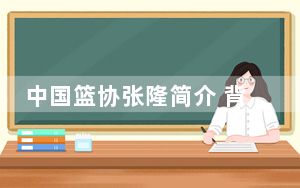 中国篮协张隆简介 背后真相实在让人惊愕