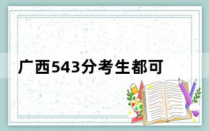 广西543分考生都可以填报哪些大学？ 2024年录取最低分543的大学