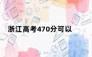 浙江高考470分可以录取那些公办本科高校？（附带近三年高考大学录取名单）