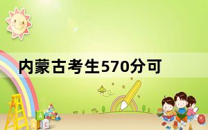 内蒙古考生570分可以填报哪些高校名单？（供2025届高三考生参考）