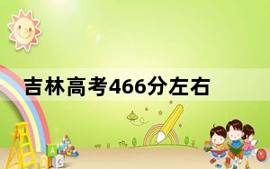 吉林高考466分左右的可以报考的公办本科大学名单！（供2025届高三考生参考）