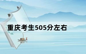 重庆考生505分左右可以录取哪些大学？ 2025年高考可以填报53所大学