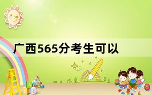 广西565分考生可以报考哪些本科大学？（供2025年考生参考）
