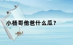 小杨哥他爸什么瓜？ 背后真相令人震惊