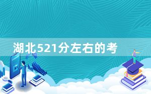 湖北521分左右的考生可以报考哪些大学？ 2024年一共68所大学录取