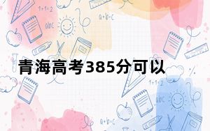 青海高考385分可以录取那些公办本科高校？（供2025届考生填报志愿参考）