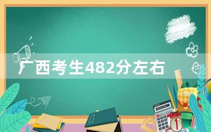 广西考生482分左右能考上什么好公办本科大学？ 2024年高考有70所最低分在482左右的大学
