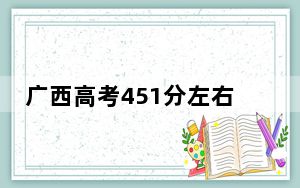 广西高考451分左右录取的公办本科大学名单！ 2024年一共70所大学录取
