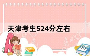 天津考生524分左右可以录取哪些大学？ 2024年一共56所大学录取