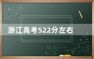 浙江高考522分左右报考大学都有哪些？（附带2022-2024年522录取名单）