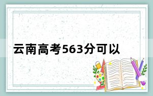 云南高考563分可以录取那些高校？（附带2022-2024年563录取名单）