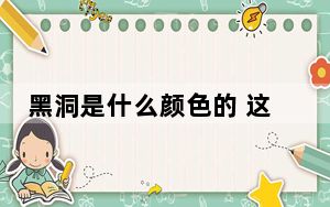 黑洞是什么颜色的 这到底是怎么回事？