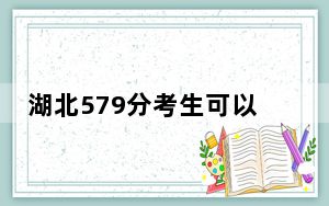 湖北579分考生可以报考哪些本科大学？ 2024年一共56所大学录取