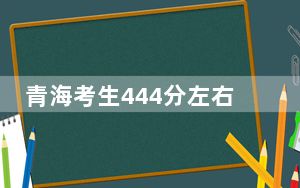 青海考生444分左右可以报考那些大学？（供2025届高三考生参考）