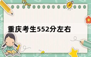 重庆考生552分左右可以录取哪些大学？ 2024年录取最低分552的大学