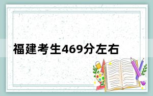 福建考生469分左右能考上什么好公办本科大学？（附带2022-2024年469录取名单）