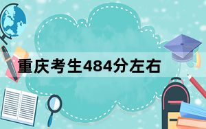 重庆考生484分左右能考上什么好的本科大学？（供2025届考生填报志愿参考）