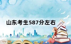 山东考生587分左右能考上什么好的大学？ 2024年录取最低分587的大学
