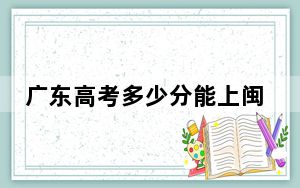 广东高考多少分能上闽江师范高等专科学校？2024年历史类录取分366分 物理类投档线356分