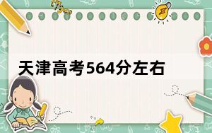 天津高考564分左右录取的本科大学名单！（供2025届高三考生参考）