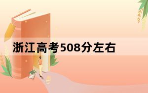浙江高考508分左右报考的公办本科大学都有哪些？（附带2022-2024年508左右大学名单）