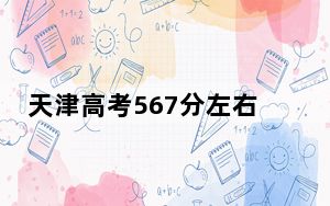 天津高考567分左右录取的本科大学名单！ 2024年一共31所大学录取