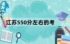 江苏550分左右的考生可以报考哪些大学？ 2024年录取最低分550的大学