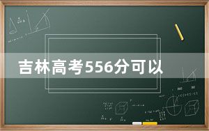 吉林高考556分可以录取那些高校？（供2025届高三考生参考）