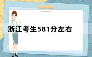 浙江考生581分左右能考上什么好的大学？ 2024年录取最低分581的大学