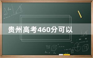 贵州高考460分可以录取那些公办本科高校？（附带2022-2024年460左右高校名单）