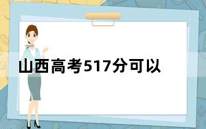 山西高考517分可以录取那些公办本科高校？ 2024年一共37所大学录取