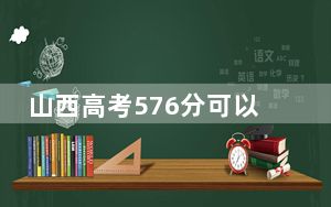 山西高考576分可以录取那些公办本科高校？ 2025年高考可以填报9所大学