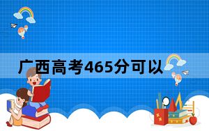 广西高考465分可以录取那些公办本科高校？ 2025年高考可以填报70所大学