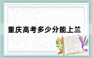 重庆高考多少分能上兰州财经大学？附2022-2024年院校最低投档线