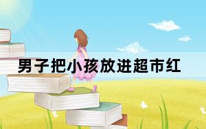 男子把小孩放进超市红枣堆玩耍 背后真相实在让人惊愕