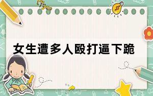女生遭多人殴打逼下跪 家属发声  背后真相实在令人感到惊愕