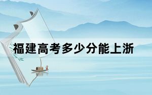 福建高考多少分能上浙江大学？2024年历史类录取分635分 物理类录取分677分