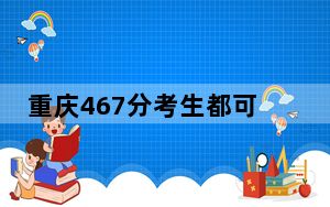 重庆467分考生都可以填报哪些公办大学？ 2024年一共1所大学录取